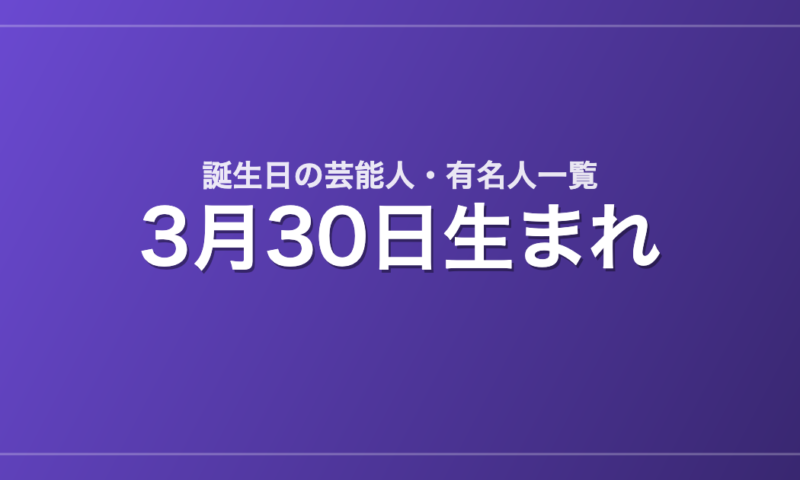 3月30日生まれの芸能人・有名人一覧
