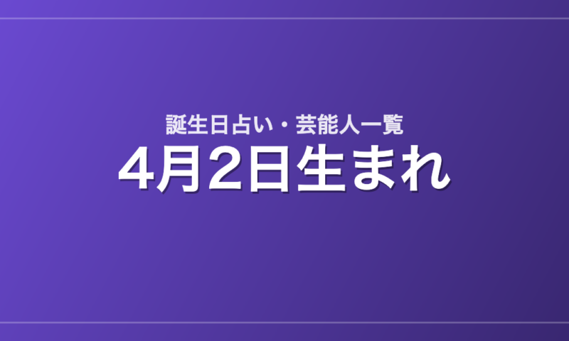 4月2日生まれの芸能人・有名人一覧【誕生日占い】