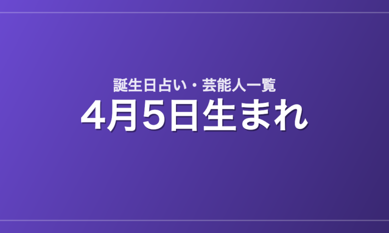 4月5日生まれの芸能人・有名人一覧【誕生日占い】