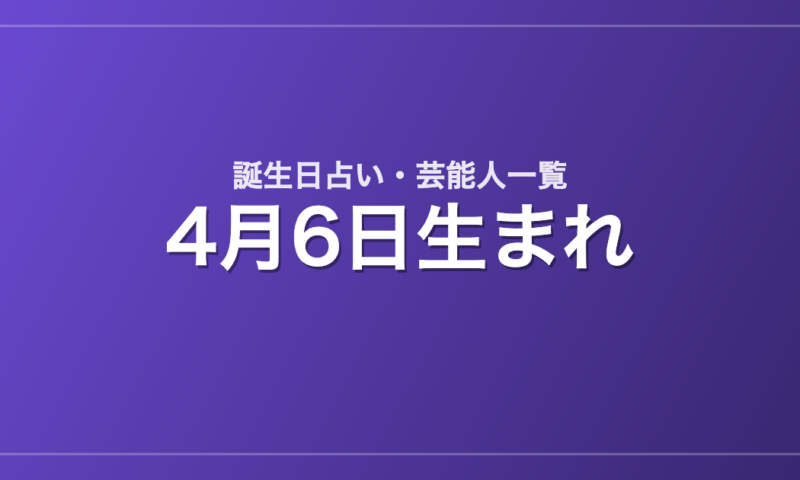 4月6日生まれの芸能人・有名人一覧【誕生日占い】