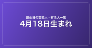 4月18日生まれの芸能人・有名人一覧