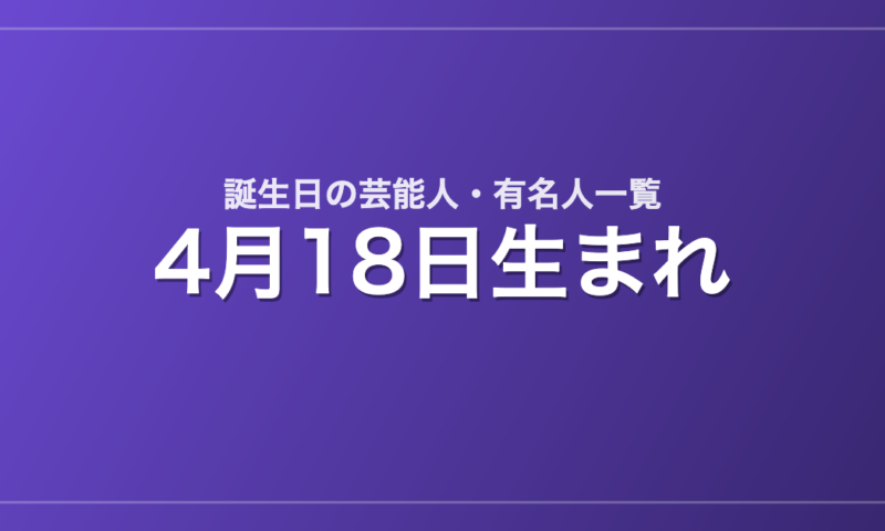 4月18日生まれの芸能人・有名人一覧