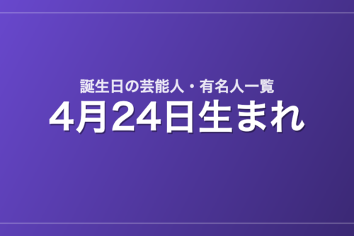 4月24日生まれの芸能人・有名人一覧