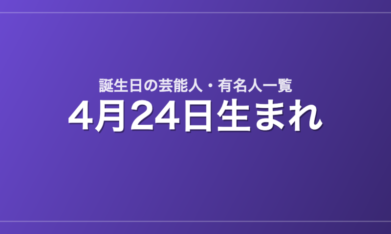 4月24日生まれの芸能人・有名人一覧