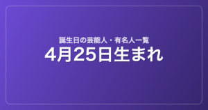 4月25日生まれの芸能人・有名人一覧