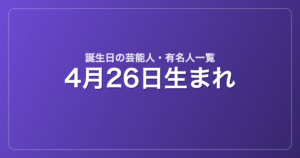 4月26日生まれの芸能人・有名人一覧