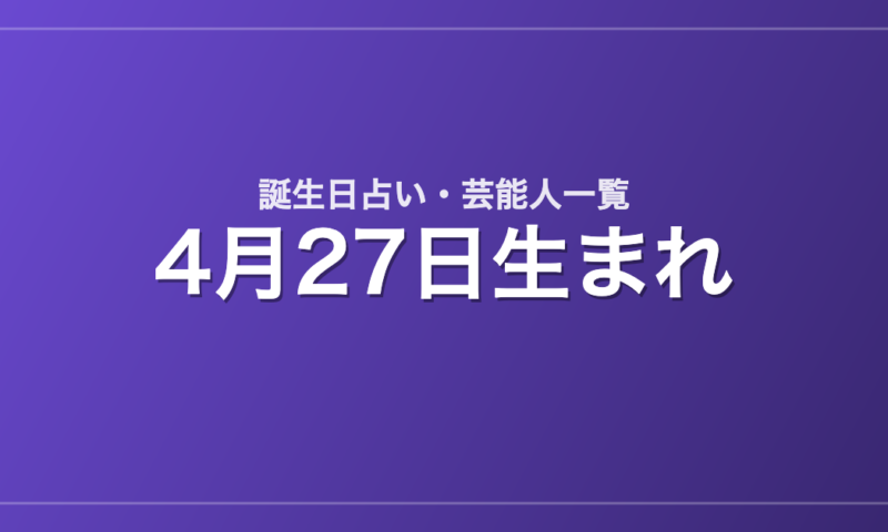 4月27日生まれの芸能人・有名人一覧【誕生日占い】