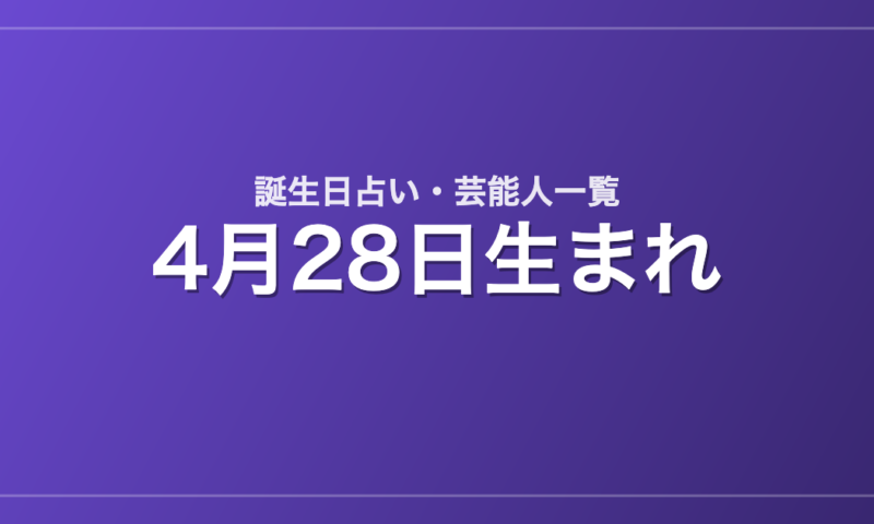 4月28日生まれの芸能人・有名人一覧【誕生日占い】