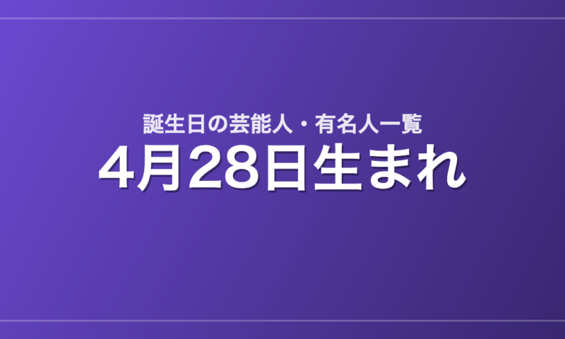 4月28日生まれの芸能人・有名人一覧