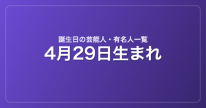4月29日生まれの芸能人・有名人一覧