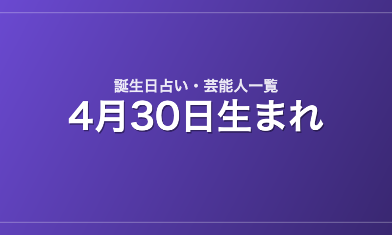 4月30日生まれの芸能人・有名人一覧【誕生日占い】