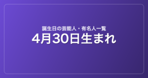 4月30日生まれの芸能人・有名人一覧
