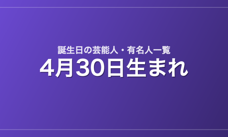 4月30日生まれの芸能人・有名人一覧