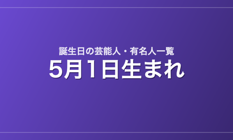 5月1日生まれの芸能人・有名人一覧