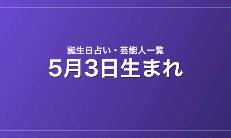 5月3日生まれの芸能人・有名人一覧【誕生日占い】