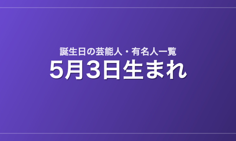 5月3日生まれの芸能人・有名人一覧