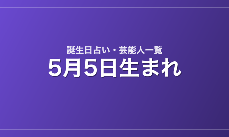5月5日生まれの芸能人・有名人一覧【誕生日占い】