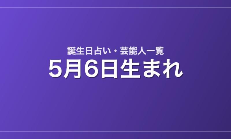 5月6日生まれの芸能人・有名人一覧【誕生日占い】