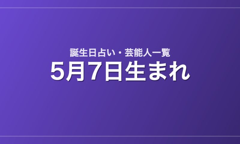 5月7日生まれの芸能人・有名人一覧【誕生日占い】
