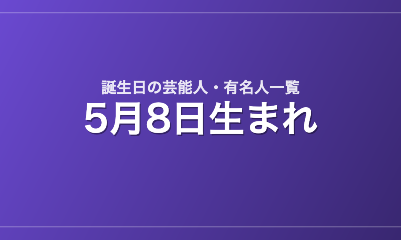 5月8日生まれの芸能人・有名人一覧