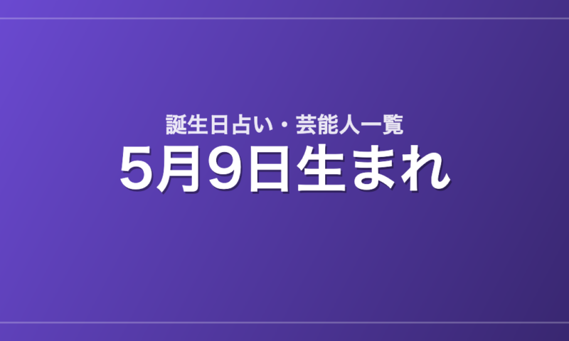 5月9日生まれの芸能人・有名人一覧【誕生日占い】