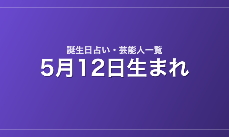 5月12日生まれの芸能人・有名人一覧【誕生日占い】