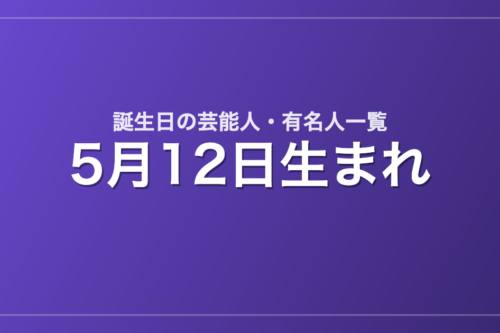 5月12日生まれの芸能人・有名人一覧