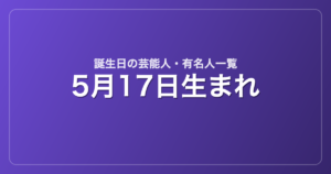 5月17日生まれの芸能人・有名人一覧