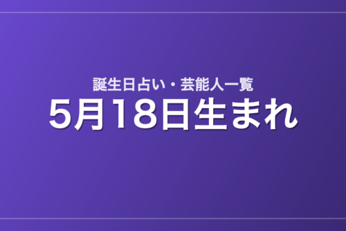 5月18日生まれの芸能人・有名人一覧【誕生日占い】