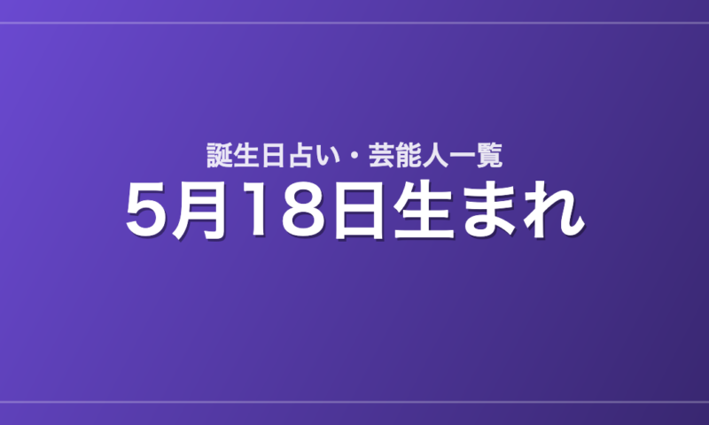 5月18日生まれの芸能人・有名人一覧【誕生日占い】