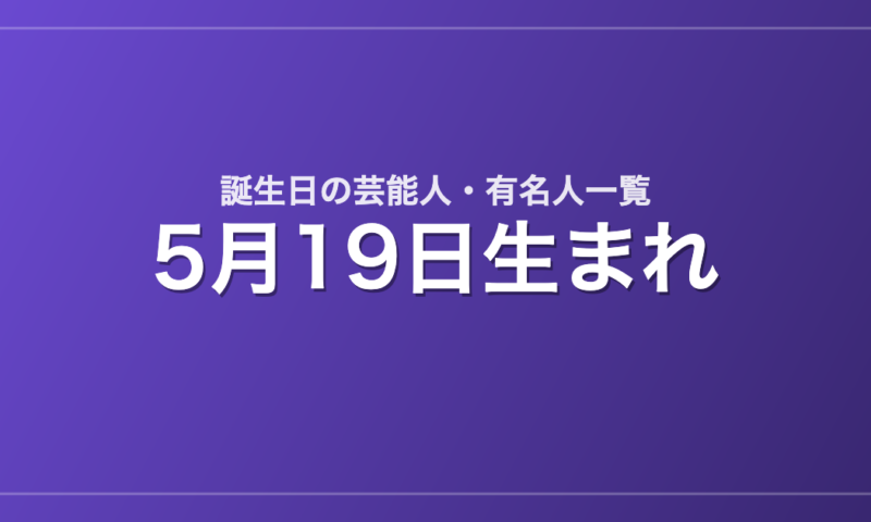 5月19日生まれの芸能人・有名人一覧