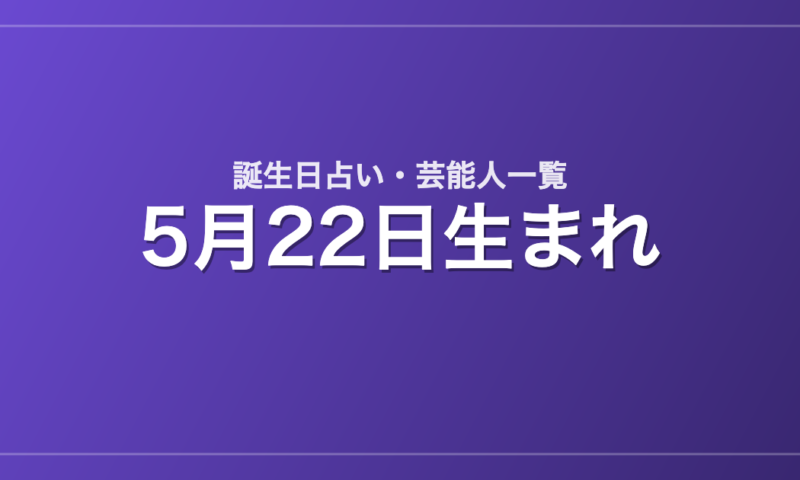 5月22日生まれの芸能人・有名人一覧【誕生日占い】