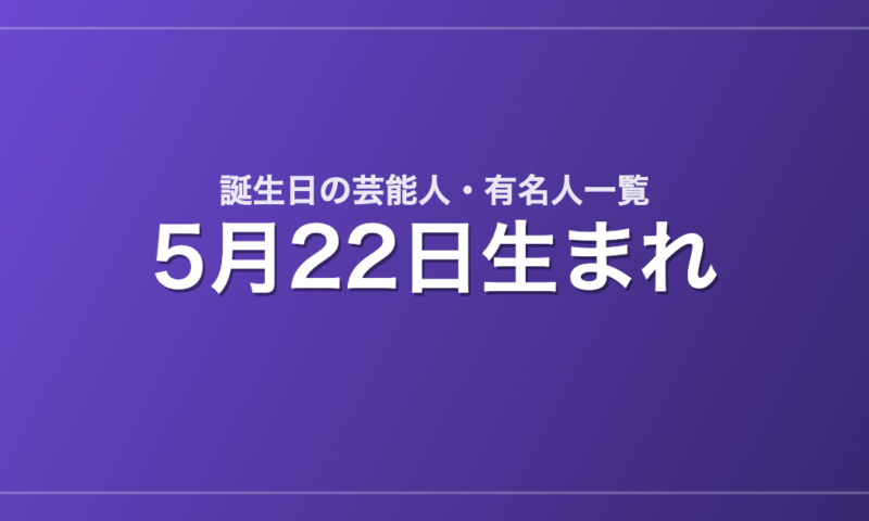 5月22日生まれの芸能人・有名人一覧