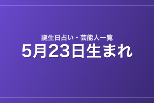 5月23日生まれの芸能人・有名人一覧【誕生日占い】