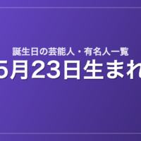 5月23日生まれの芸能人・有名人一覧