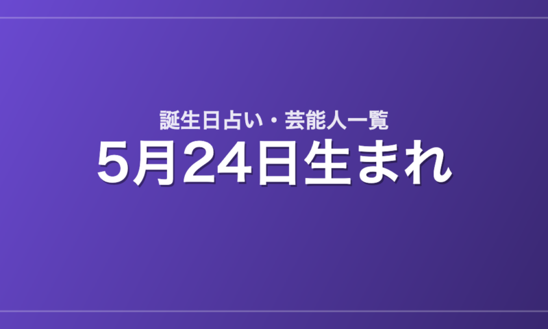 5月24日生まれの芸能人・有名人一覧【誕生日占い】