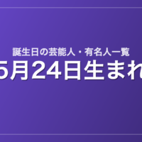 5月24日生まれの芸能人・有名人一覧