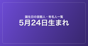 5月24日生まれの芸能人・有名人一覧