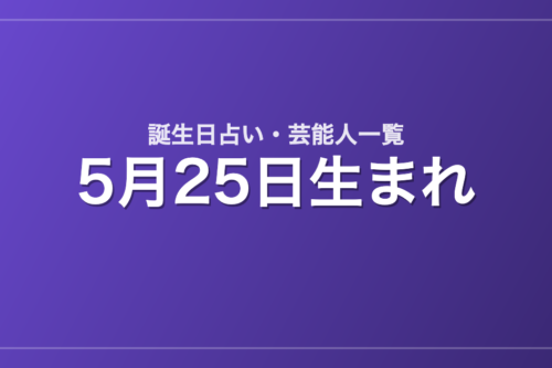 5月25日生まれの芸能人・有名人一覧【誕生日占い】