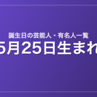 5月25日生まれの芸能人・有名人一覧