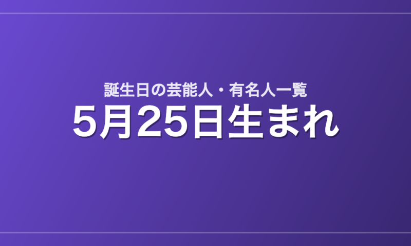 5月25日生まれの芸能人・有名人一覧