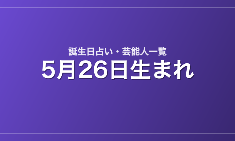 5月26日生まれの芸能人・有名人一覧【誕生日占い】