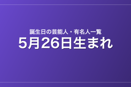 5月26日生まれの芸能人・有名人一覧