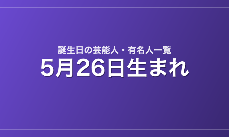 5月26日生まれの芸能人・有名人一覧