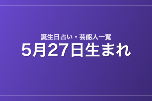 5月27日生まれの芸能人・有名人一覧【誕生日占い】