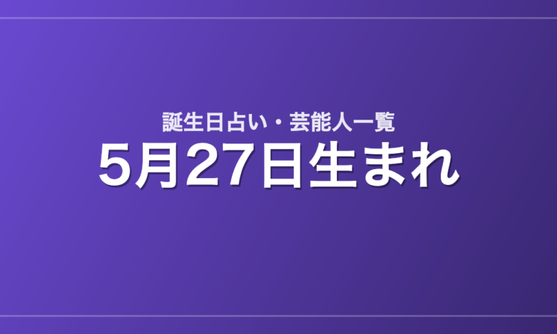 5月27日生まれの芸能人・有名人一覧【誕生日占い】