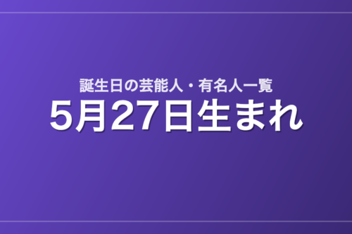 5月27日生まれの芸能人・有名人一覧
