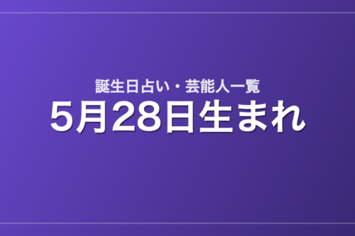 5月28日生まれの芸能人・有名人一覧【誕生日占い】