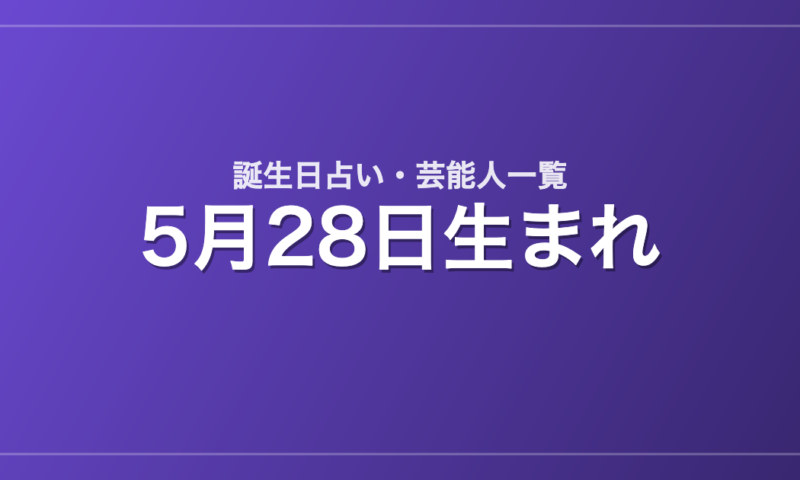 5月28日生まれの芸能人・有名人一覧【誕生日占い】
