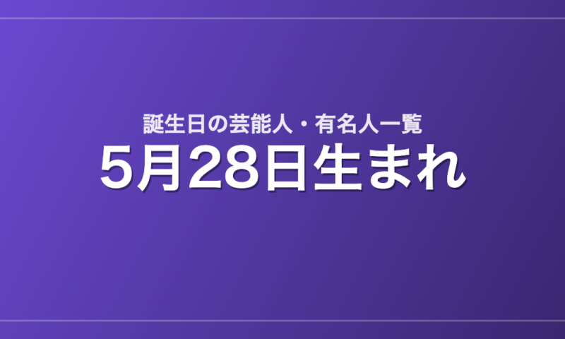 5月28日生まれの芸能人・有名人一覧